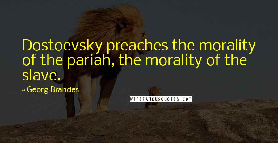 Georg Brandes Quotes: Dostoevsky preaches the morality of the pariah, the morality of the slave.