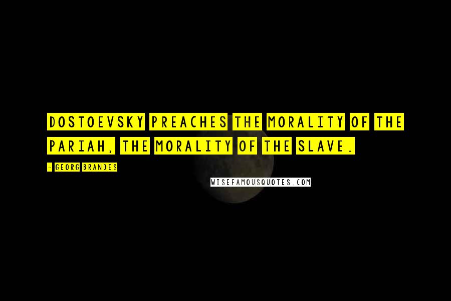 Georg Brandes Quotes: Dostoevsky preaches the morality of the pariah, the morality of the slave.