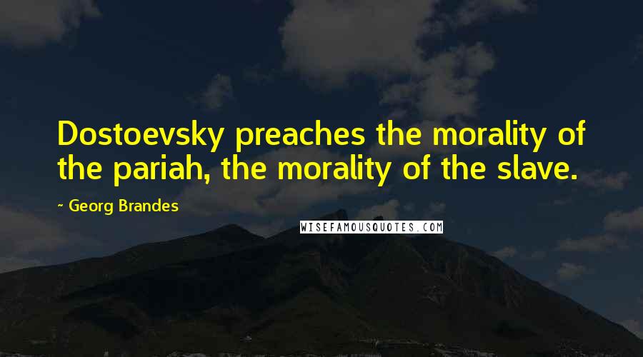 Georg Brandes Quotes: Dostoevsky preaches the morality of the pariah, the morality of the slave.