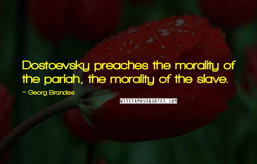 Georg Brandes Quotes: Dostoevsky preaches the morality of the pariah, the morality of the slave.