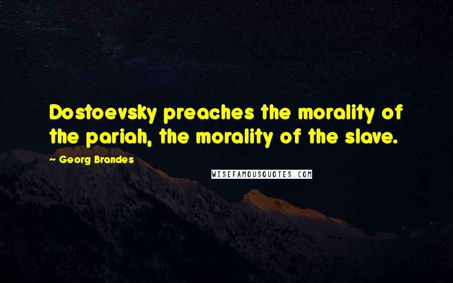 Georg Brandes Quotes: Dostoevsky preaches the morality of the pariah, the morality of the slave.