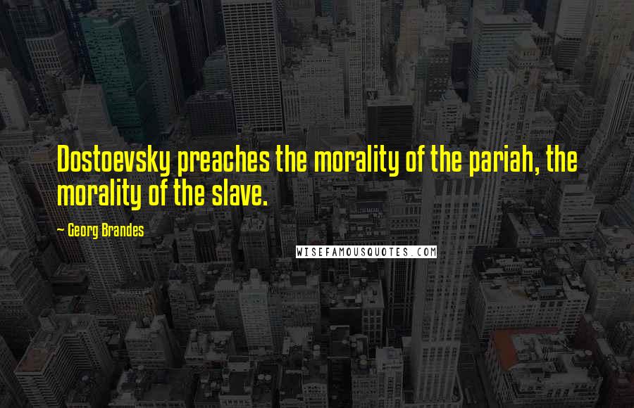 Georg Brandes Quotes: Dostoevsky preaches the morality of the pariah, the morality of the slave.