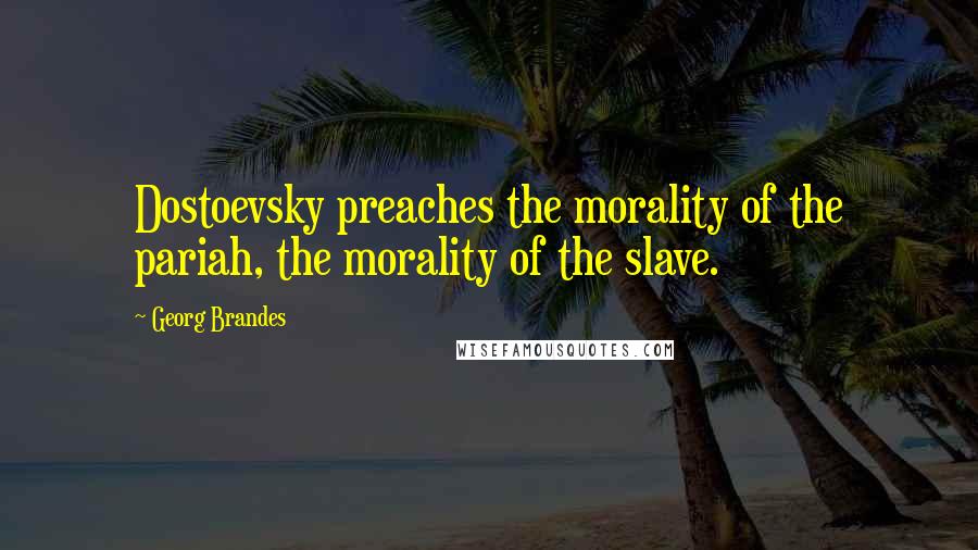 Georg Brandes Quotes: Dostoevsky preaches the morality of the pariah, the morality of the slave.