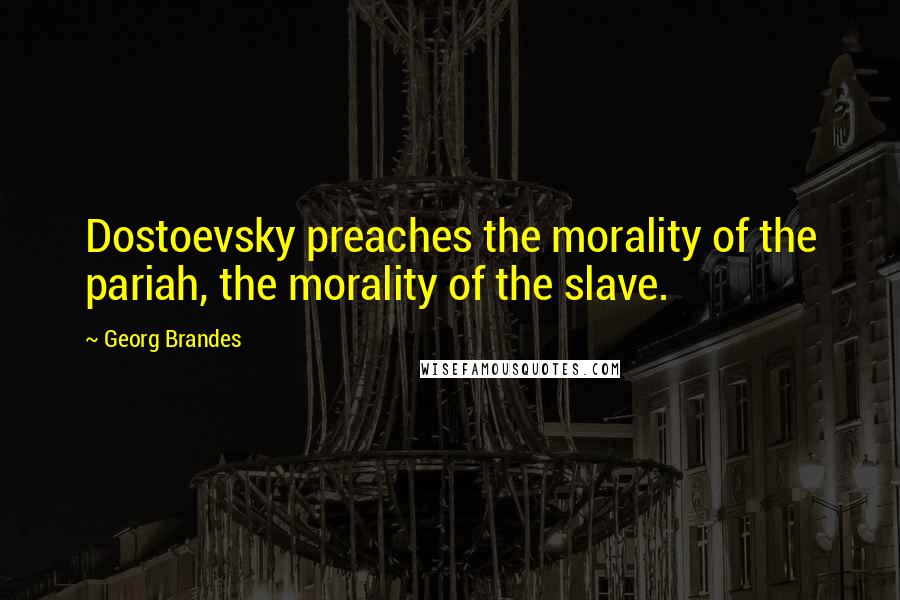 Georg Brandes Quotes: Dostoevsky preaches the morality of the pariah, the morality of the slave.