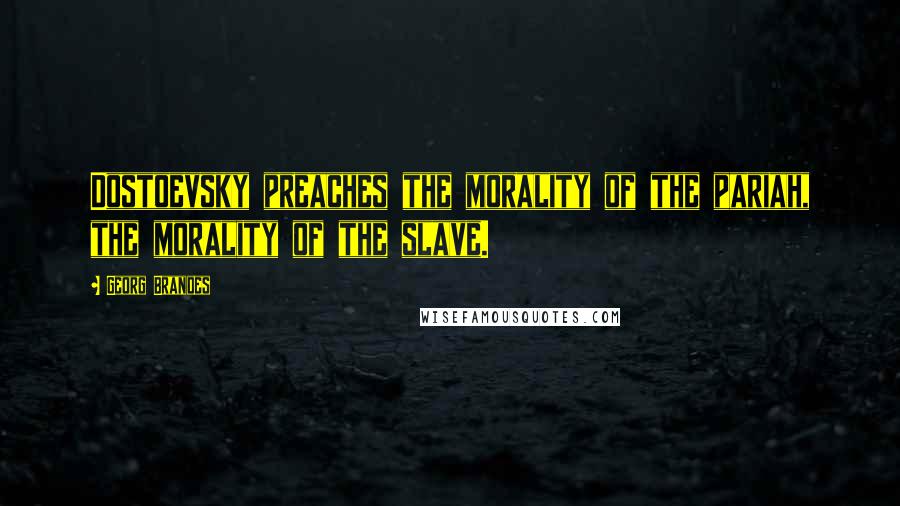 Georg Brandes Quotes: Dostoevsky preaches the morality of the pariah, the morality of the slave.