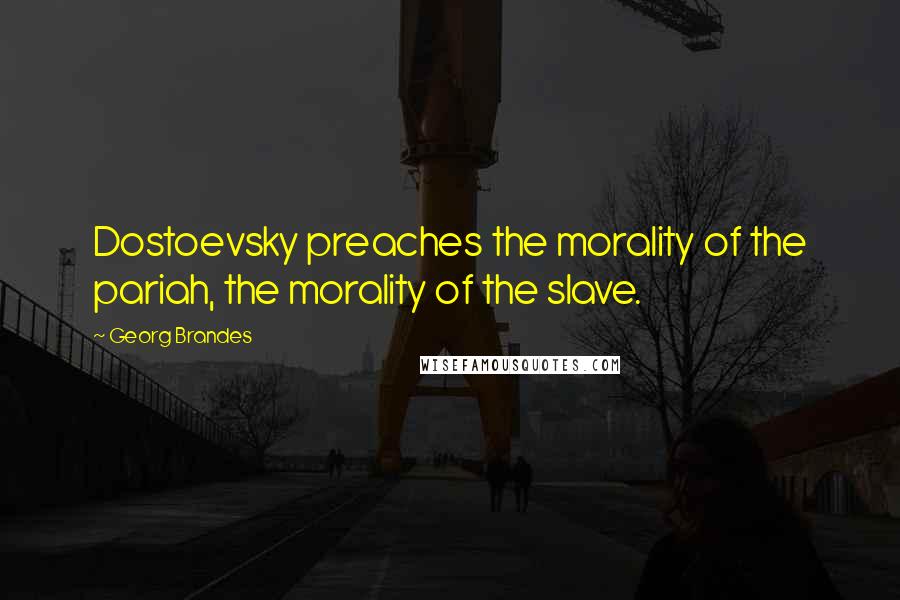 Georg Brandes Quotes: Dostoevsky preaches the morality of the pariah, the morality of the slave.