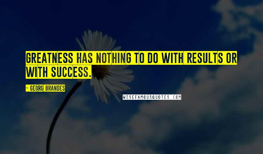 Georg Brandes Quotes: Greatness has nothing to do with results or with success.