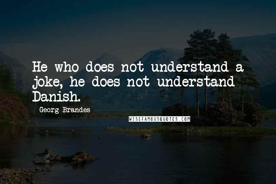 Georg Brandes Quotes: He who does not understand a joke, he does not understand Danish.