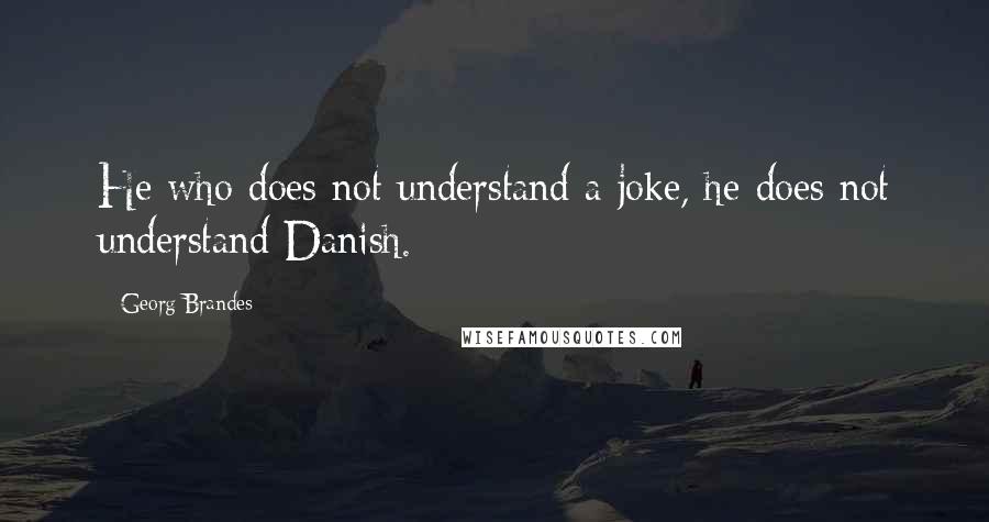 Georg Brandes Quotes: He who does not understand a joke, he does not understand Danish.