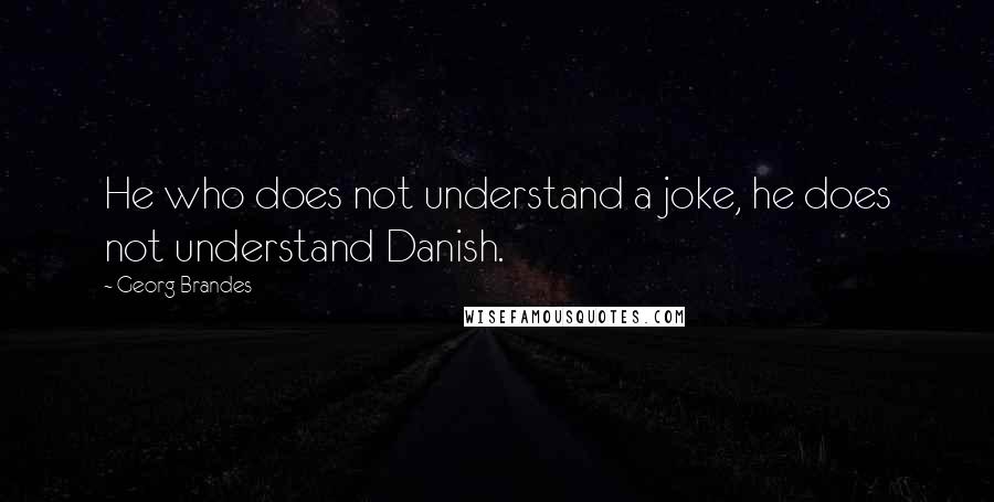 Georg Brandes Quotes: He who does not understand a joke, he does not understand Danish.