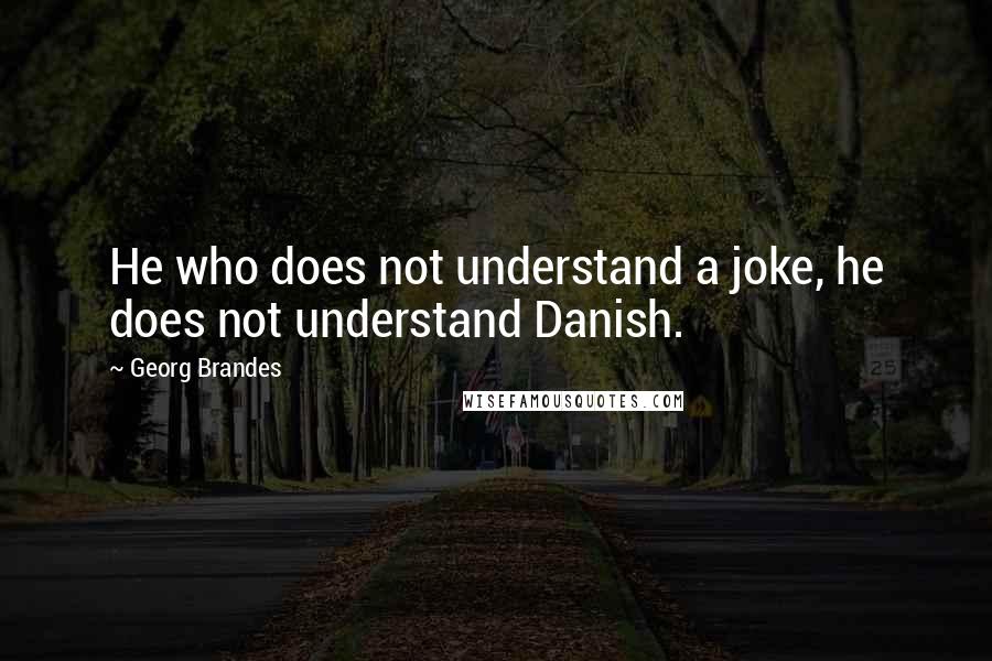 Georg Brandes Quotes: He who does not understand a joke, he does not understand Danish.