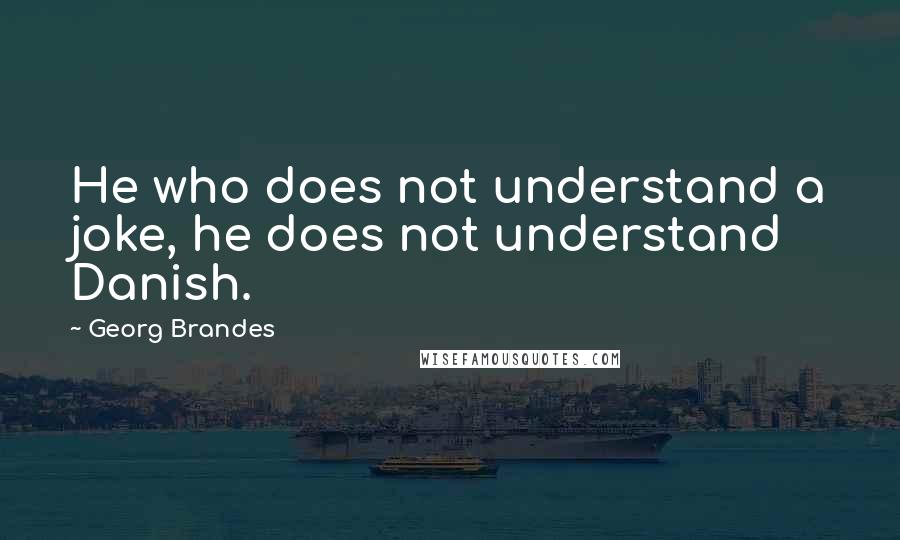 Georg Brandes Quotes: He who does not understand a joke, he does not understand Danish.