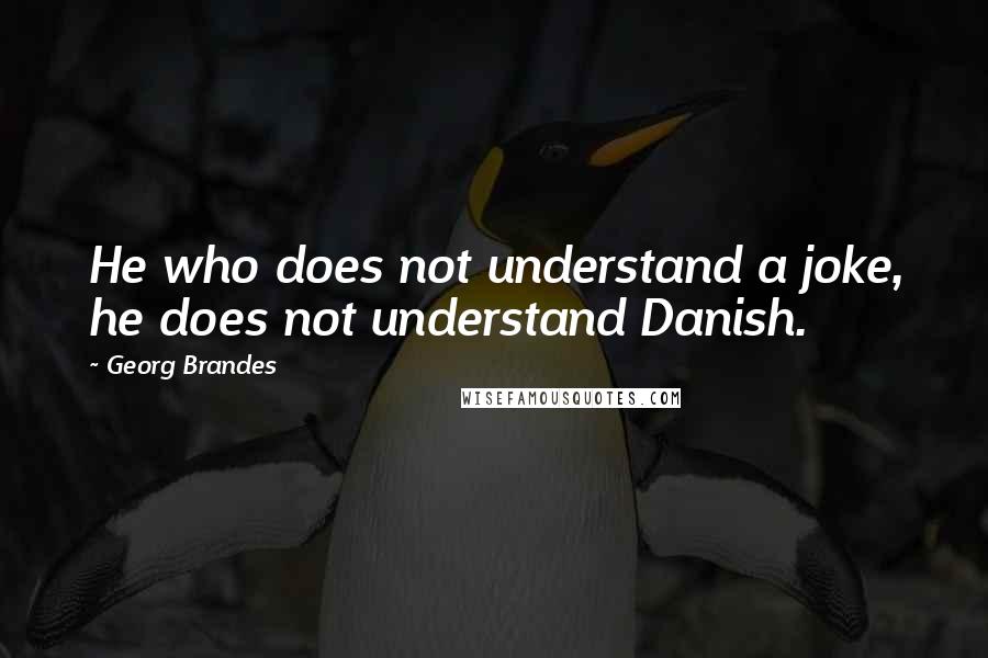 Georg Brandes Quotes: He who does not understand a joke, he does not understand Danish.