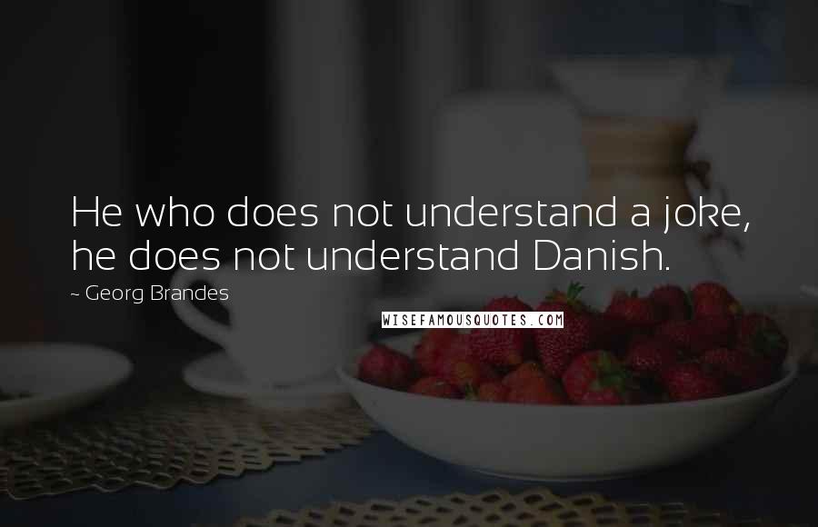 Georg Brandes Quotes: He who does not understand a joke, he does not understand Danish.