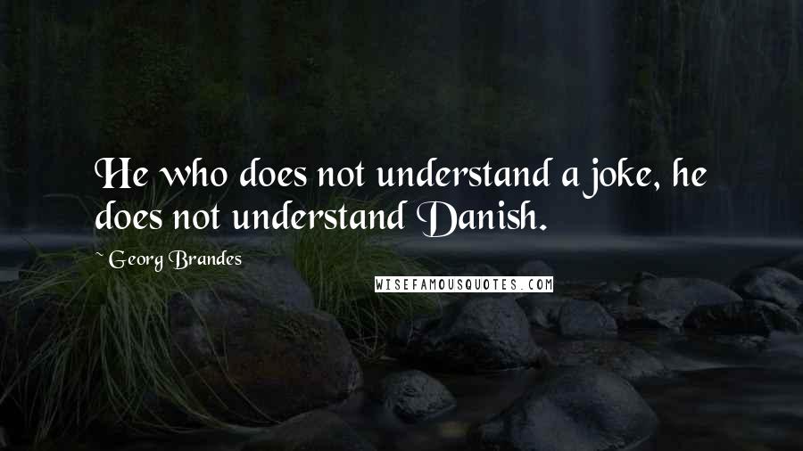 Georg Brandes Quotes: He who does not understand a joke, he does not understand Danish.