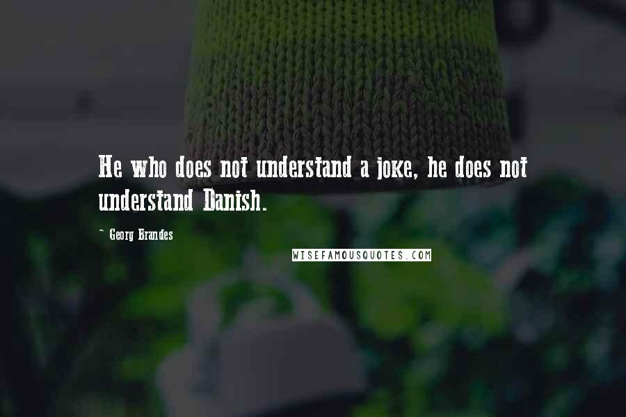 Georg Brandes Quotes: He who does not understand a joke, he does not understand Danish.