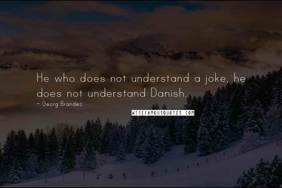 Georg Brandes Quotes: He who does not understand a joke, he does not understand Danish.
