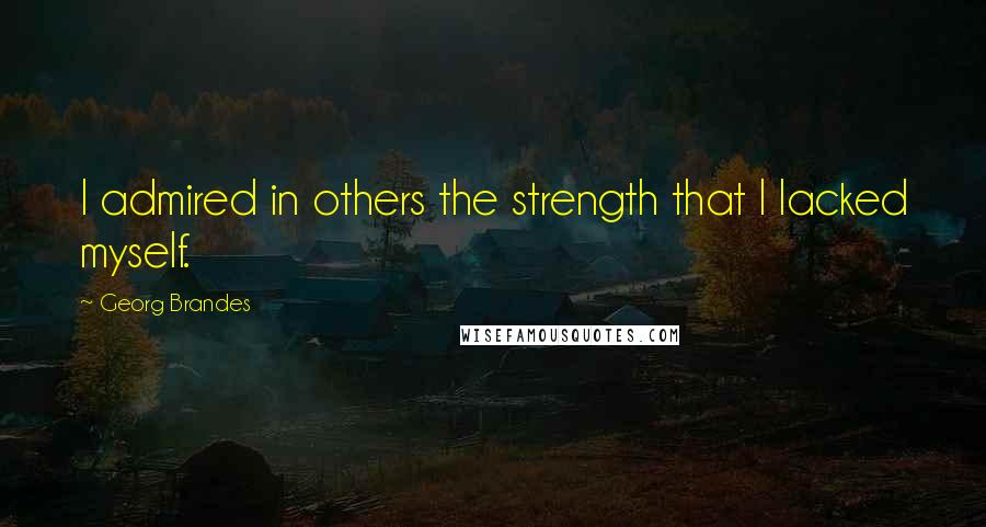 Georg Brandes Quotes: I admired in others the strength that I lacked myself.