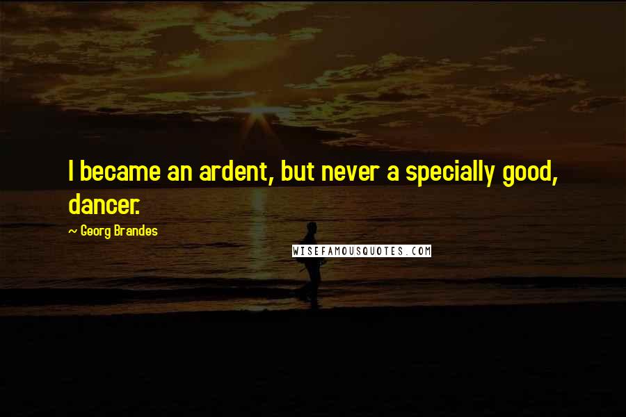 Georg Brandes Quotes: I became an ardent, but never a specially good, dancer.