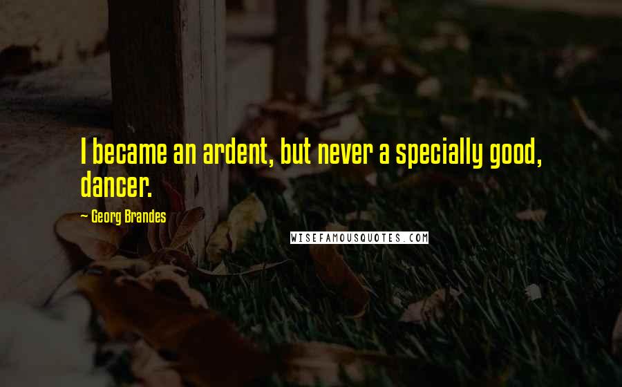 Georg Brandes Quotes: I became an ardent, but never a specially good, dancer.