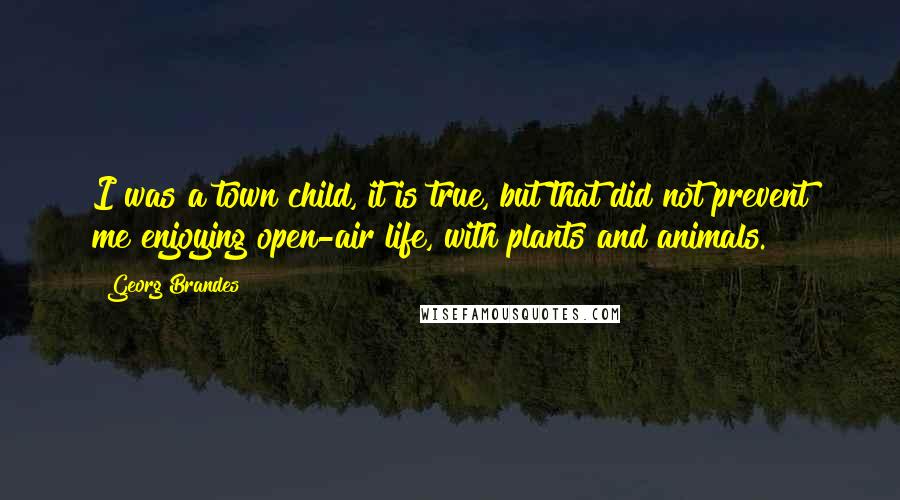 Georg Brandes Quotes: I was a town child, it is true, but that did not prevent me enjoying open-air life, with plants and animals.