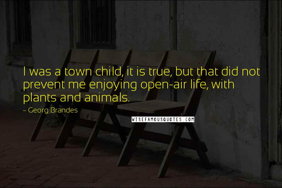 Georg Brandes Quotes: I was a town child, it is true, but that did not prevent me enjoying open-air life, with plants and animals.