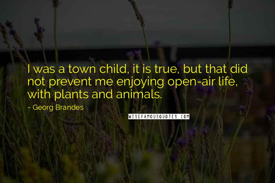 Georg Brandes Quotes: I was a town child, it is true, but that did not prevent me enjoying open-air life, with plants and animals.