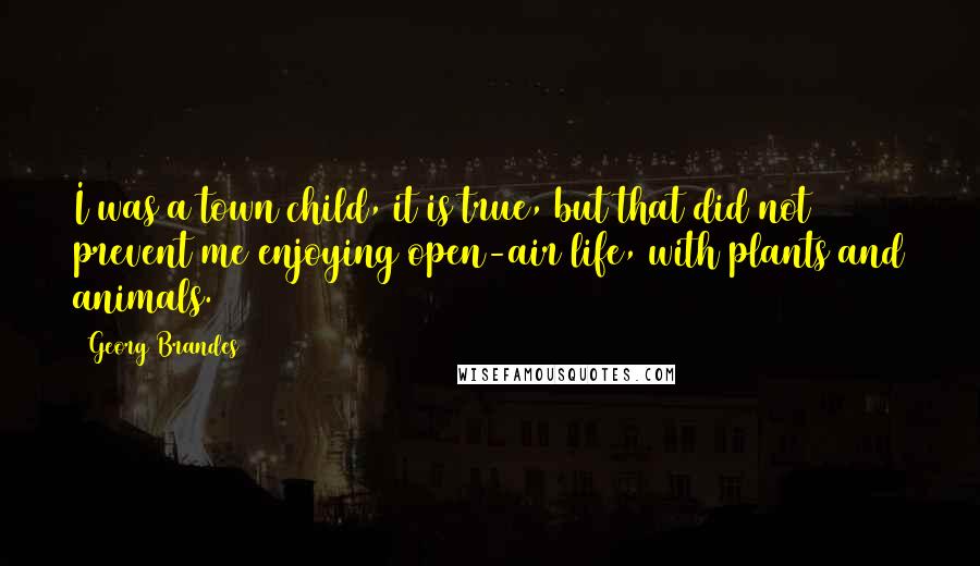 Georg Brandes Quotes: I was a town child, it is true, but that did not prevent me enjoying open-air life, with plants and animals.