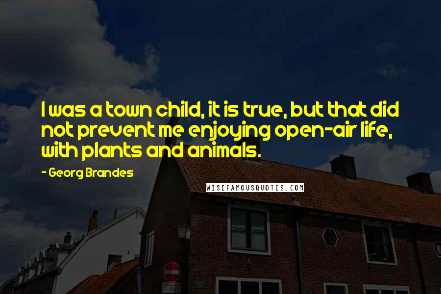 Georg Brandes Quotes: I was a town child, it is true, but that did not prevent me enjoying open-air life, with plants and animals.