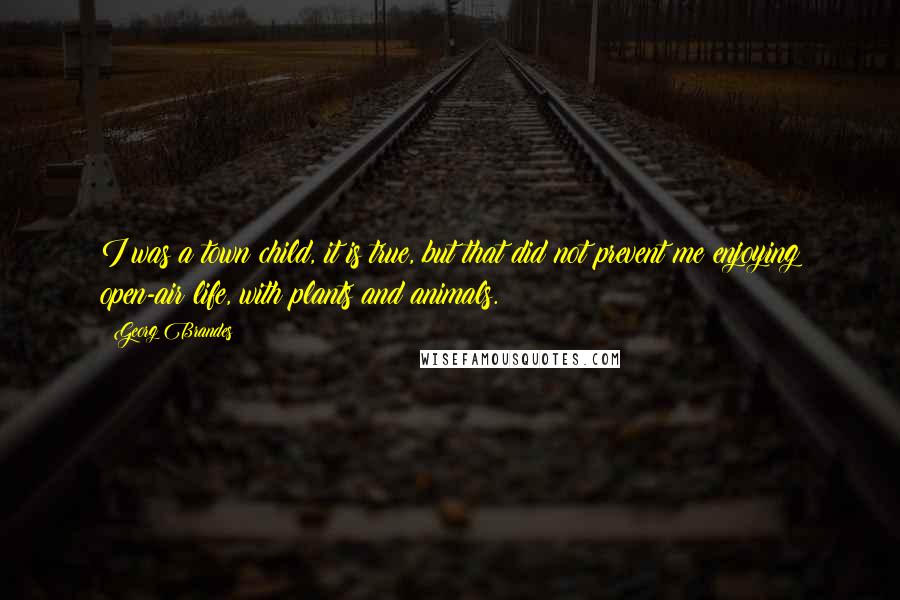 Georg Brandes Quotes: I was a town child, it is true, but that did not prevent me enjoying open-air life, with plants and animals.