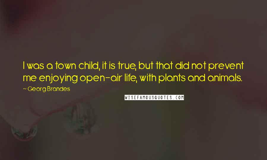 Georg Brandes Quotes: I was a town child, it is true, but that did not prevent me enjoying open-air life, with plants and animals.