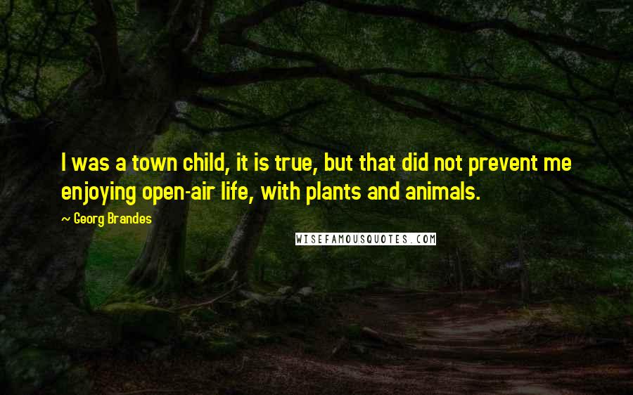 Georg Brandes Quotes: I was a town child, it is true, but that did not prevent me enjoying open-air life, with plants and animals.