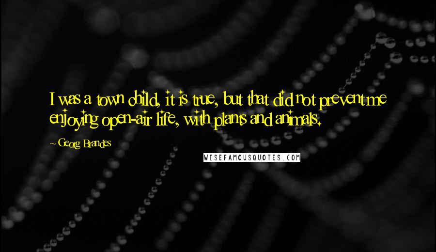 Georg Brandes Quotes: I was a town child, it is true, but that did not prevent me enjoying open-air life, with plants and animals.