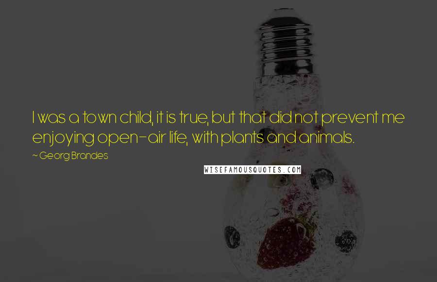 Georg Brandes Quotes: I was a town child, it is true, but that did not prevent me enjoying open-air life, with plants and animals.