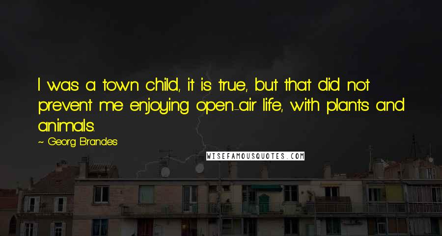 Georg Brandes Quotes: I was a town child, it is true, but that did not prevent me enjoying open-air life, with plants and animals.