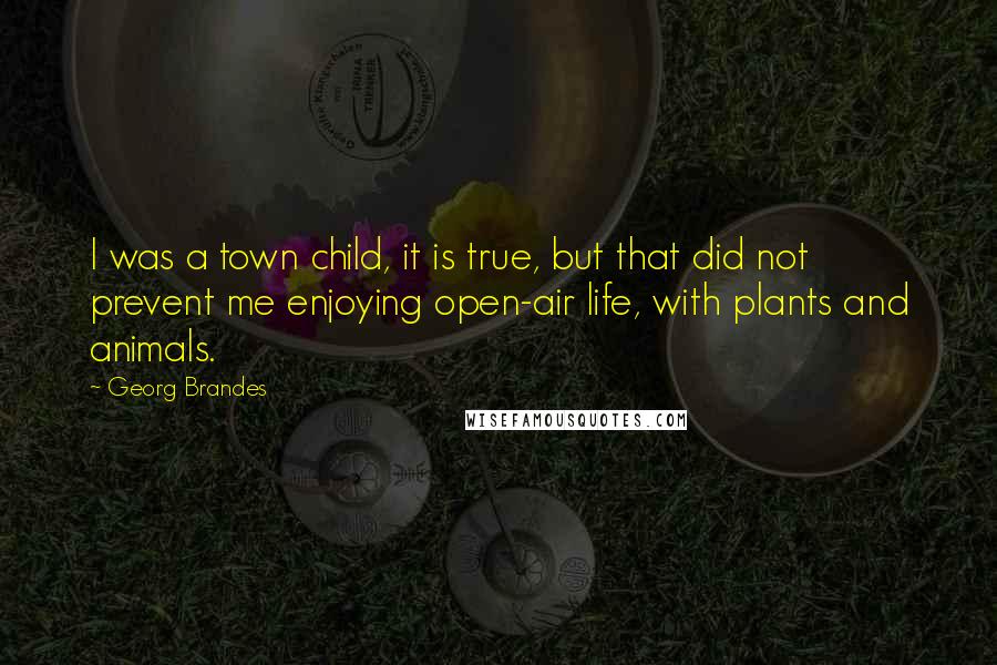 Georg Brandes Quotes: I was a town child, it is true, but that did not prevent me enjoying open-air life, with plants and animals.