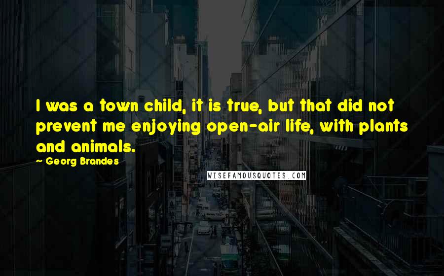 Georg Brandes Quotes: I was a town child, it is true, but that did not prevent me enjoying open-air life, with plants and animals.