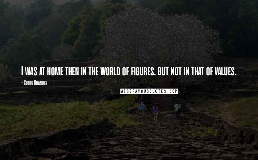 Georg Brandes Quotes: I was at home then in the world of figures, but not in that of values.