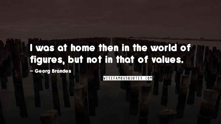 Georg Brandes Quotes: I was at home then in the world of figures, but not in that of values.