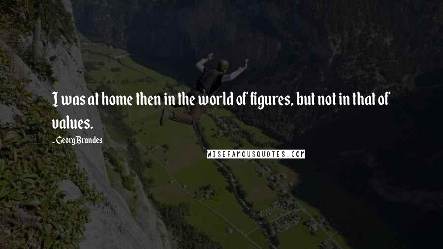 Georg Brandes Quotes: I was at home then in the world of figures, but not in that of values.