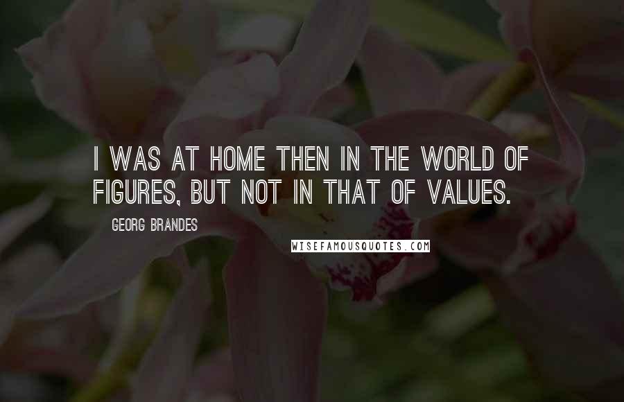 Georg Brandes Quotes: I was at home then in the world of figures, but not in that of values.