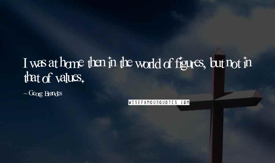 Georg Brandes Quotes: I was at home then in the world of figures, but not in that of values.