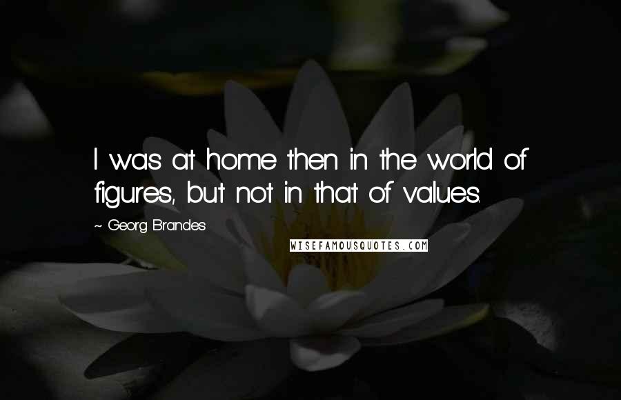 Georg Brandes Quotes: I was at home then in the world of figures, but not in that of values.