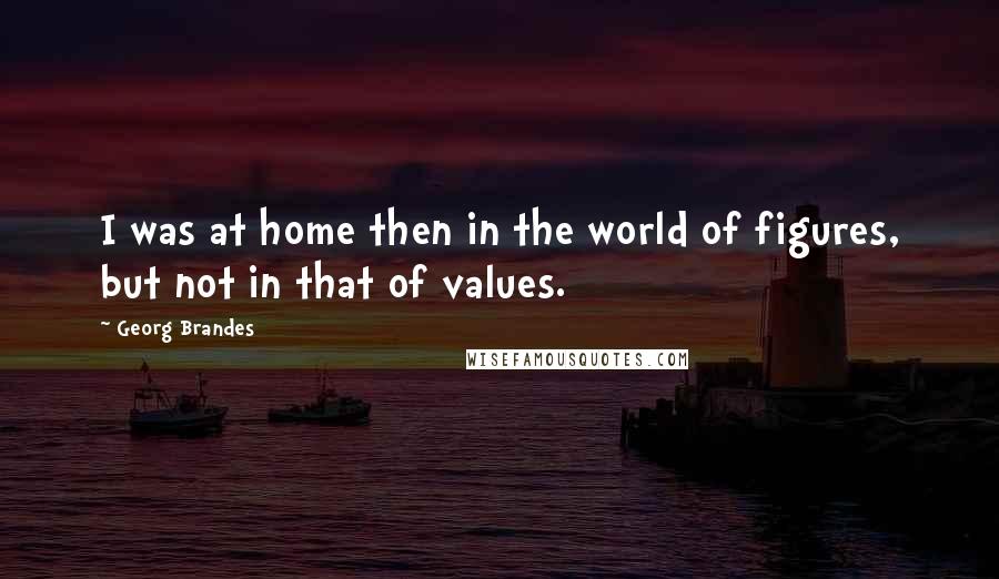 Georg Brandes Quotes: I was at home then in the world of figures, but not in that of values.