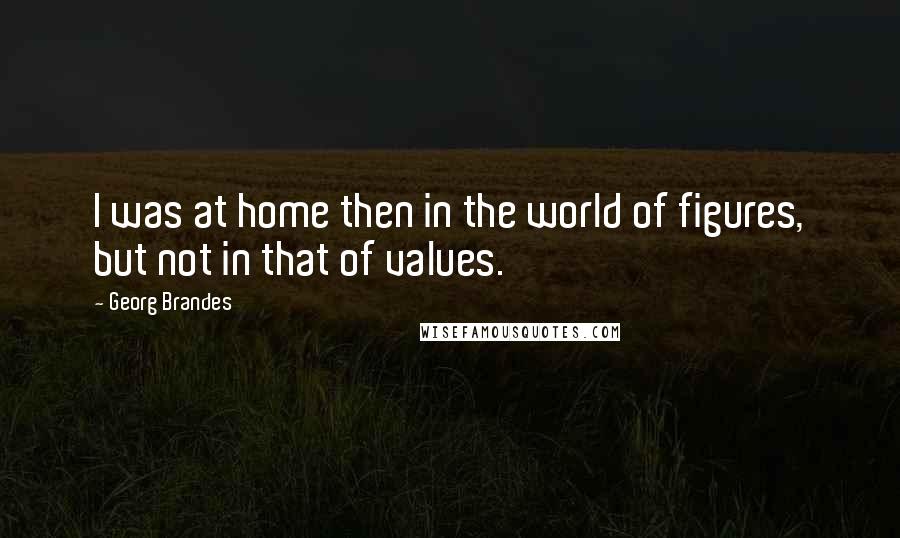 Georg Brandes Quotes: I was at home then in the world of figures, but not in that of values.