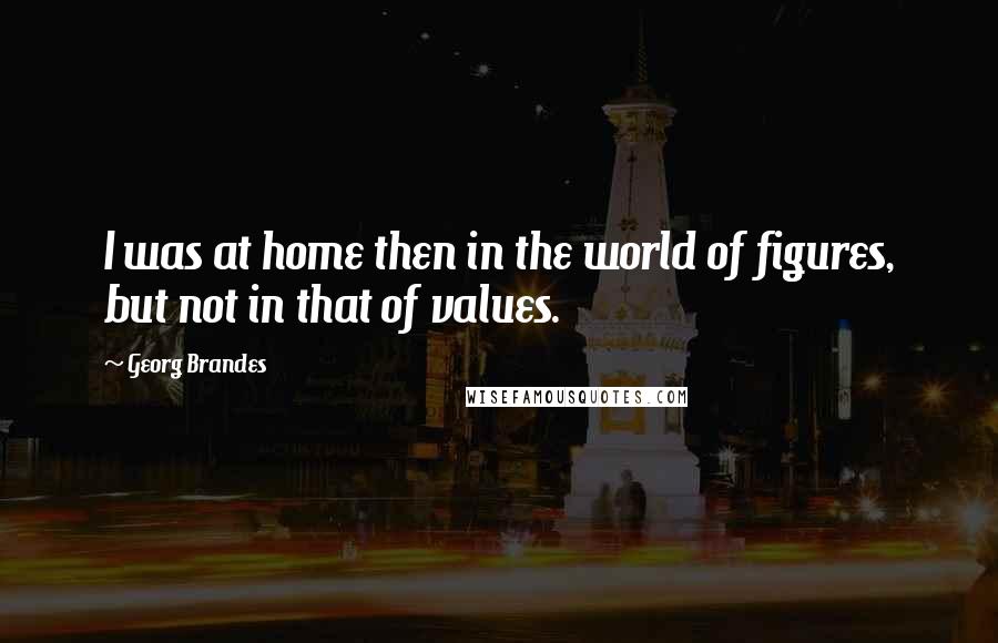 Georg Brandes Quotes: I was at home then in the world of figures, but not in that of values.