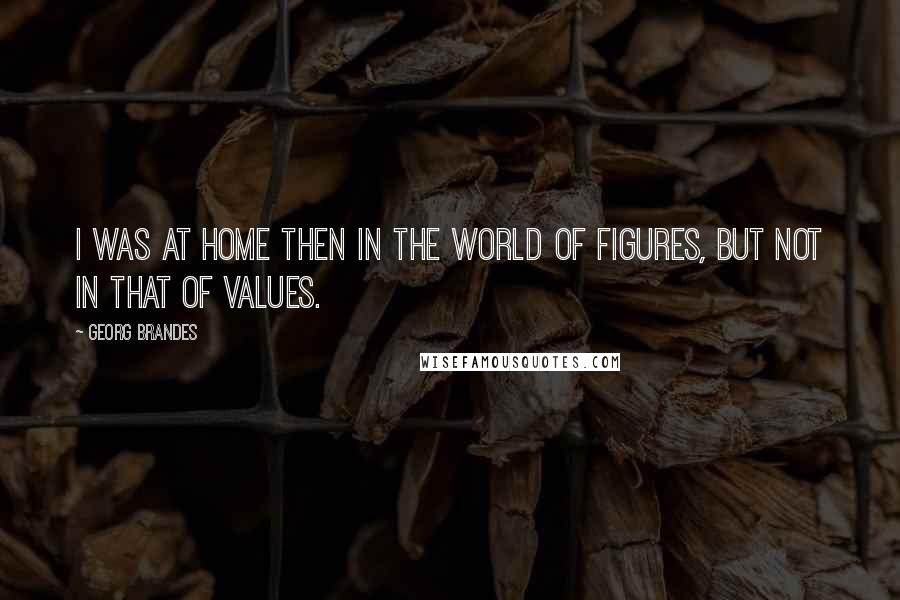 Georg Brandes Quotes: I was at home then in the world of figures, but not in that of values.