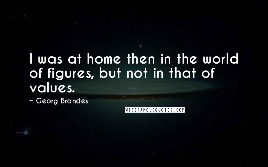 Georg Brandes Quotes: I was at home then in the world of figures, but not in that of values.