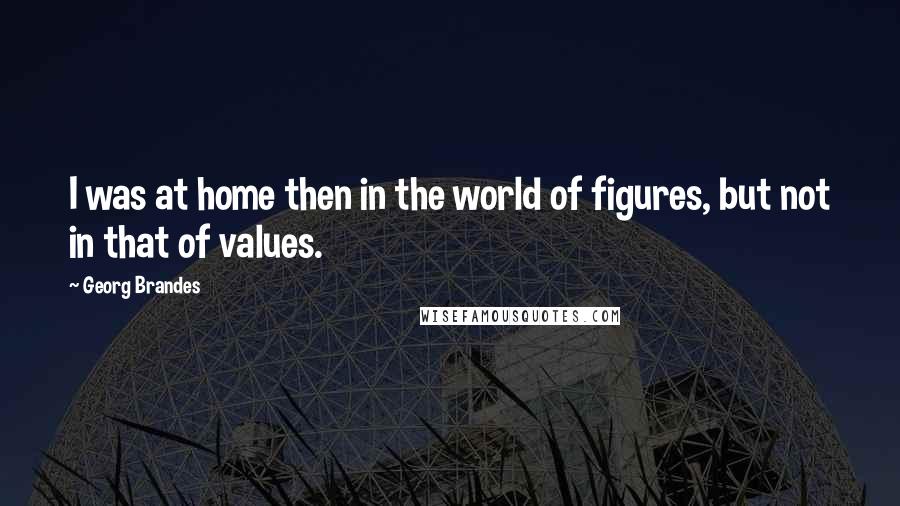 Georg Brandes Quotes: I was at home then in the world of figures, but not in that of values.