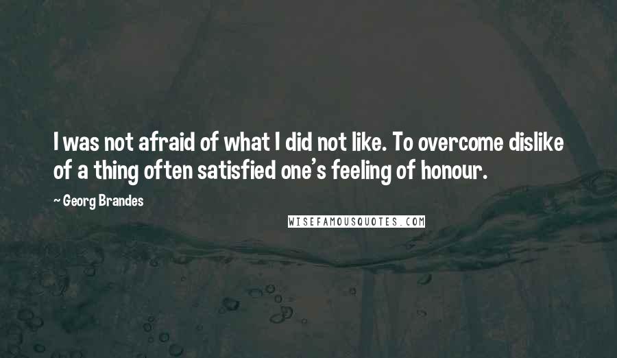 Georg Brandes Quotes: I was not afraid of what I did not like. To overcome dislike of a thing often satisfied one's feeling of honour.